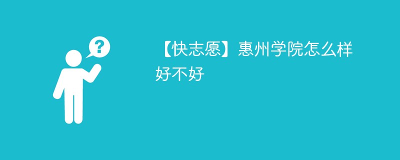 【快志愿】惠州学院怎么样好不好