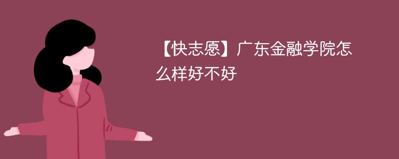 【快志愿】广东金融学院怎么样好不好