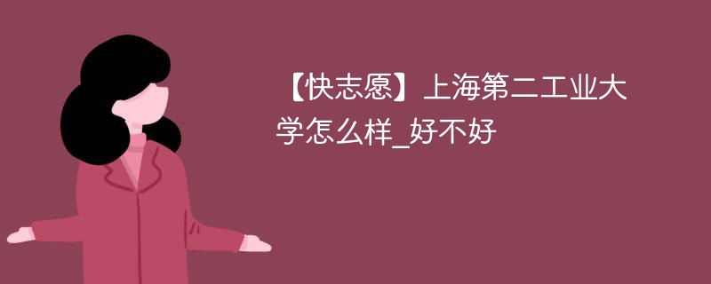 【快志愿】上海第二工业大学怎么样_好不好