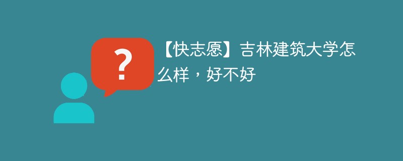 【快志愿】吉林建筑大学怎么样，好不好