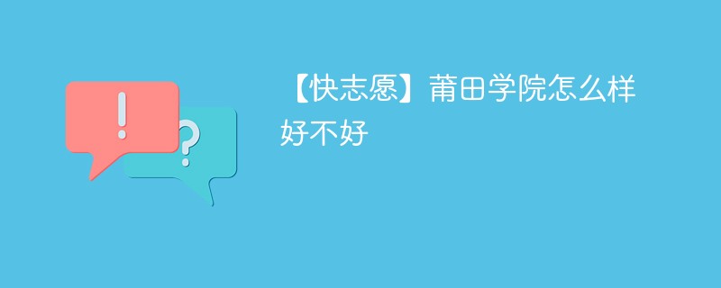 【快志愿】莆田学院怎么样好不好