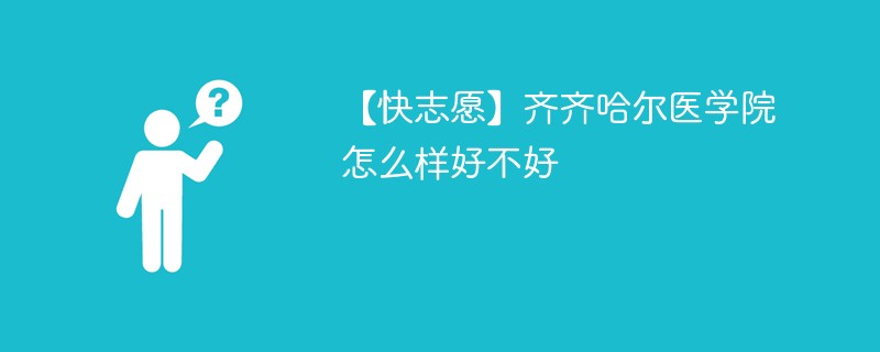 【快志愿】齐齐哈尔医学院怎么样好不好