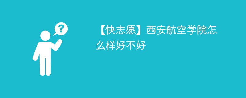 【快志愿】西安航空学院怎么样好不好