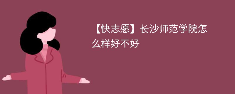 【快志愿】长沙师范学院怎么样好不好