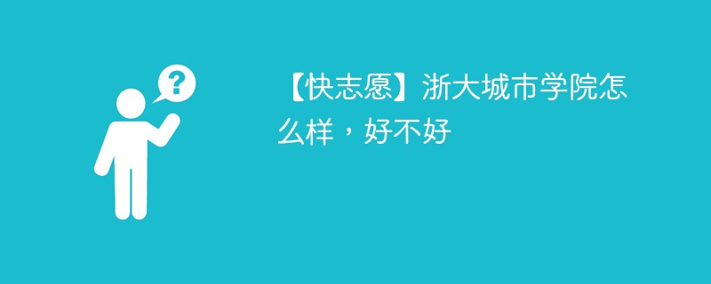 【快志愿】浙大城市学院怎么样，好不好