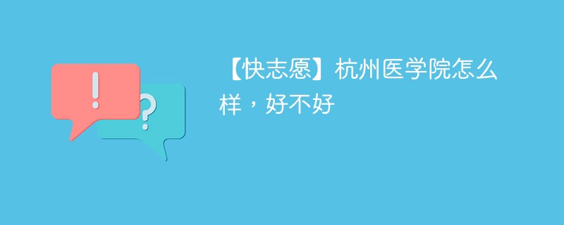 【快志愿】杭州医学院怎么样，好不好