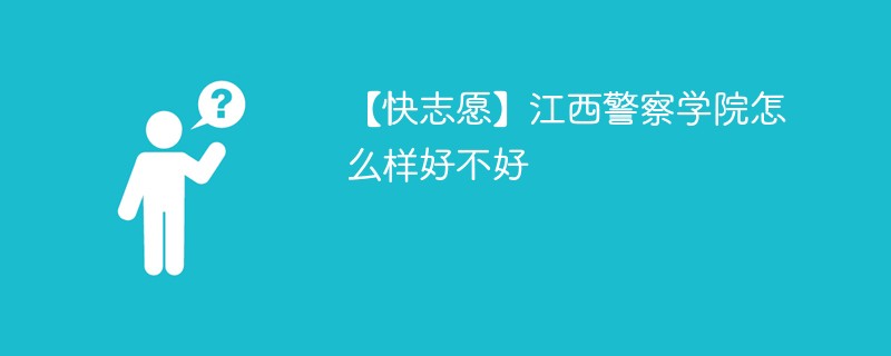 【快志愿】江西警察学院怎么样好不好