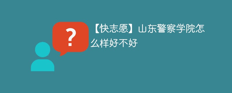 【快志愿】山东警察学院怎么样好不好