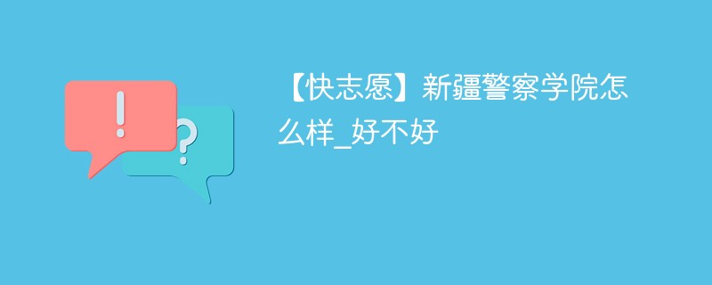 【快志愿】新疆警察学院怎么样_好不好