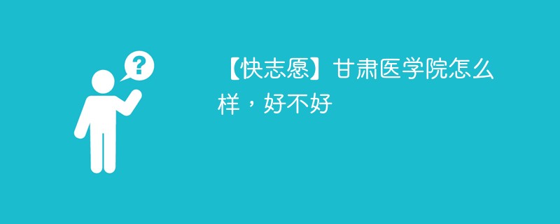 【快志愿】甘肃医学院怎么样，好不好