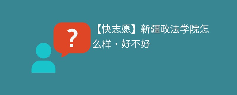 【快志愿】新疆政法学院怎么样，好不好