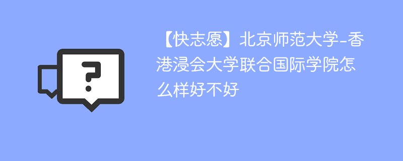 【快志愿】北京师范大学-香港浸会大学联合国际学院怎么样好不好