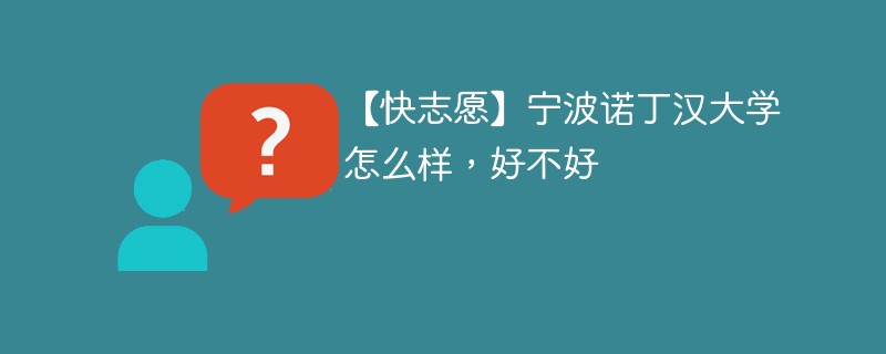 【快志愿】宁波诺丁汉大学怎么样，好不好