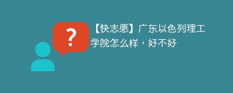 【快志愿】广东以色列理工学院怎么样，好不好