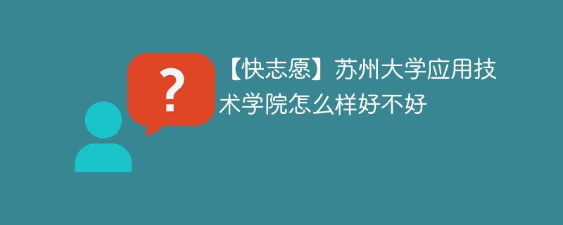 【快志愿】苏州大学应用技术学院怎么样好不好