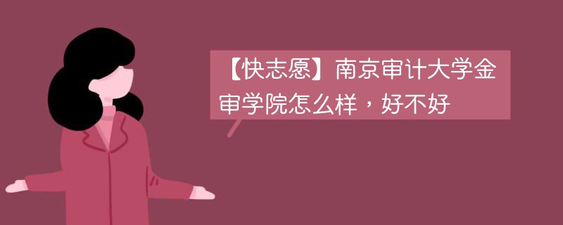 【快志愿】南京审计大学金审学院怎么样，好不好