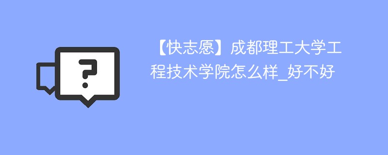 【快志愿】成都理工大学工程技术学院怎么样_好不好