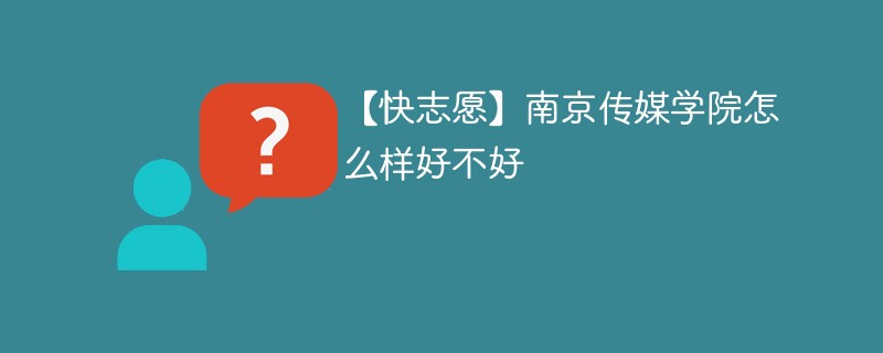 【快志愿】南京传媒学院怎么样好不好