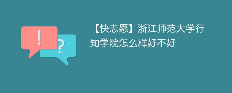 【快志愿】浙江师范大学行知学院怎么样好不好