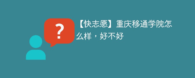 【快志愿】重庆移通学院怎么样，好不好