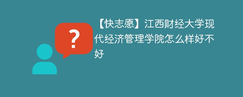 【快志愿】江西财经大学现代经济管理学院怎么样好不好