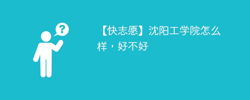 【快志愿】沈阳工学院怎么样，好不好