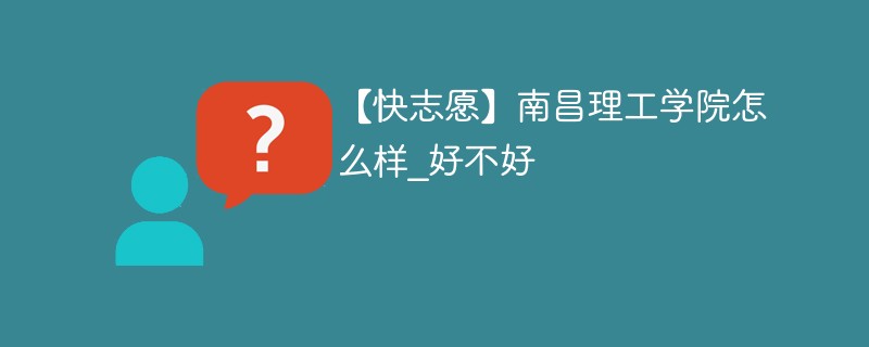 【快志愿】南昌理工学院怎么样_好不好