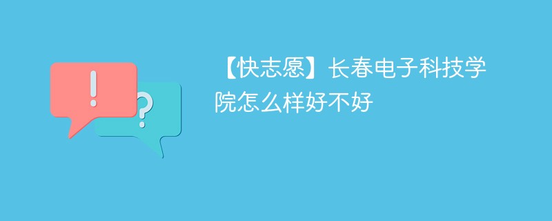 【快志愿】长春电子科技学院怎么样好不好