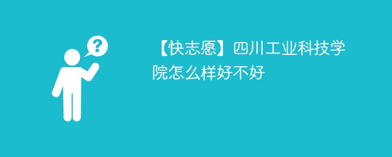 【快志愿】四川工业科技学院怎么样好不好