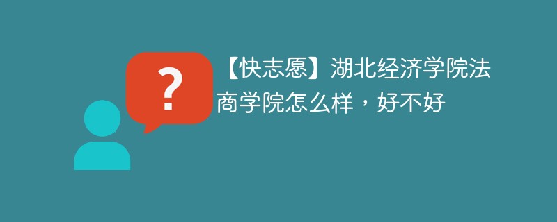 【快志愿】湖北经济学院法商学院怎么样，好不好