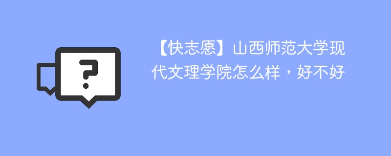 【快志愿】山西师范大学现代文理学院怎么样，好不好