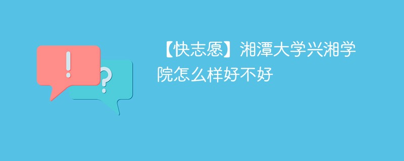 【快志愿】湘潭大学兴湘学院怎么样好不好