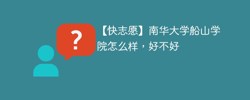 【快志愿】南华大学船山学院怎么样，好不好