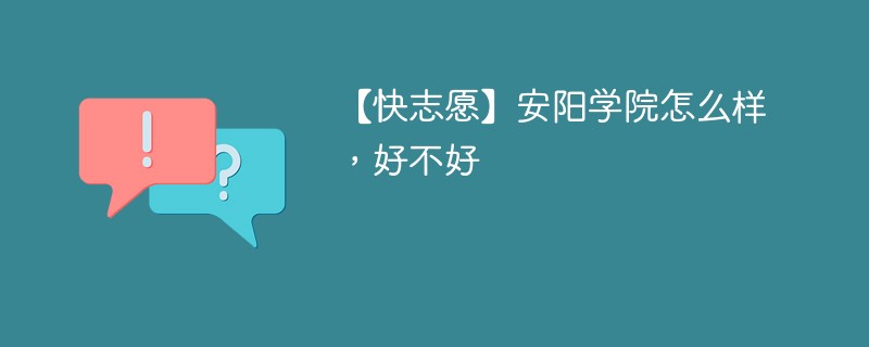 【快志愿】安阳学院怎么样，好不好