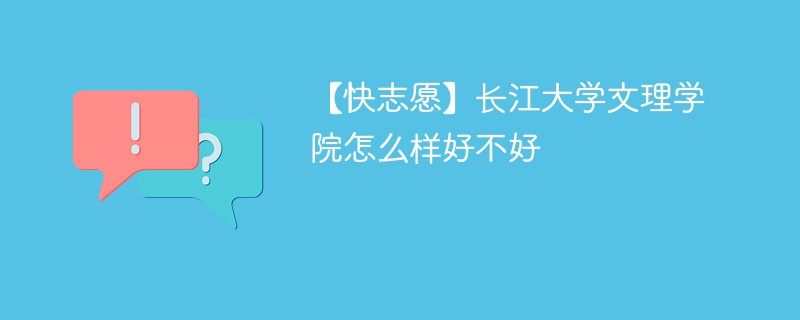 【快志愿】长江大学文理学院怎么样好不好