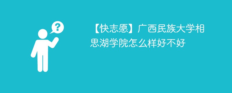 【快志愿】广西民族大学相思湖学院怎么样好不好