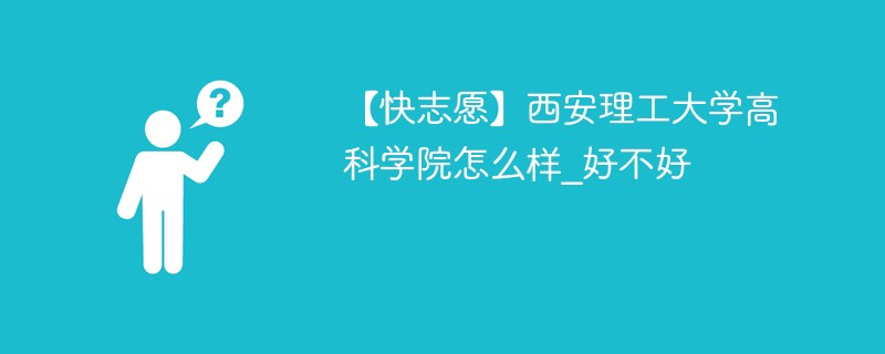 【快志愿】西安理工大学高科学院怎么样_好不好