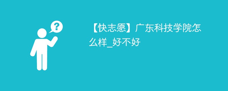 【快志愿】广东科技学院怎么样_好不好