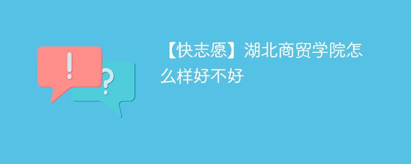 【快志愿】湖北商贸学院怎么样好不好