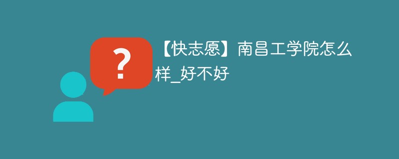 【快志愿】南昌工学院怎么样_好不好