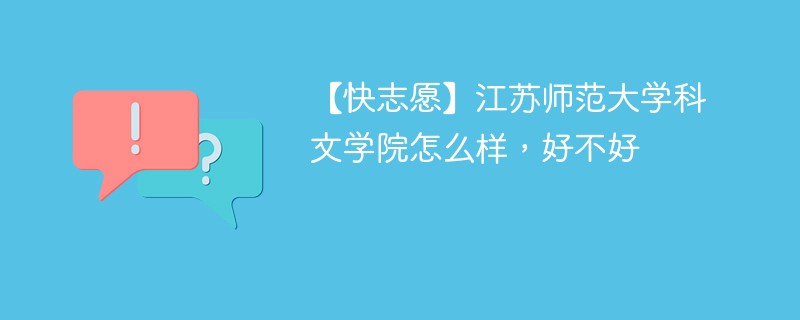 【快志愿】江苏师范大学科文学院怎么样，好不好