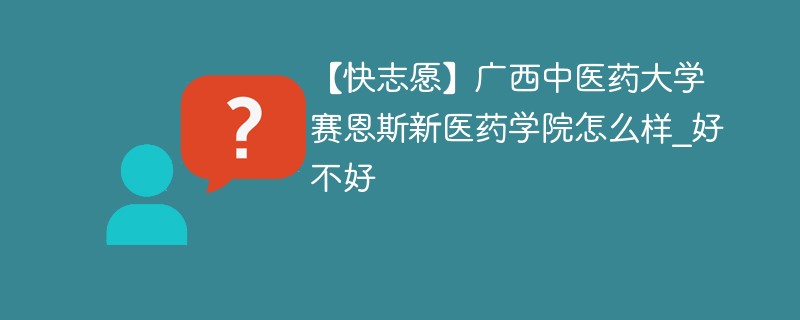 【快志愿】广西中医药大学赛恩斯新医药学院怎么样_好不好