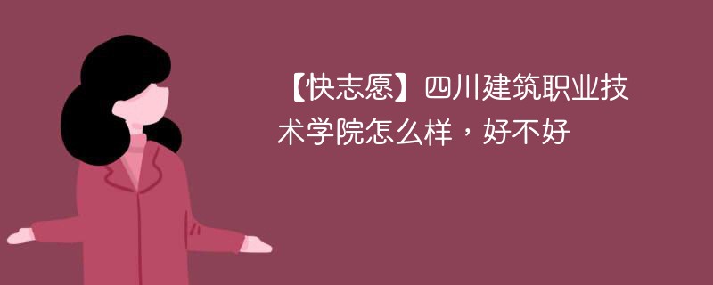 【快志愿】四川建筑职业技术学院怎么样，好不好