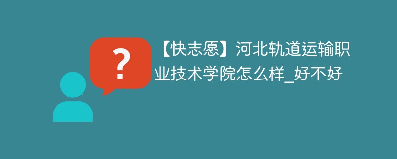 【快志愿】河北轨道运输职业技术学院怎么样_好不好