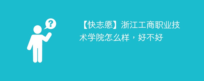 【快志愿】浙江工商职业技术学院怎么样，好不好