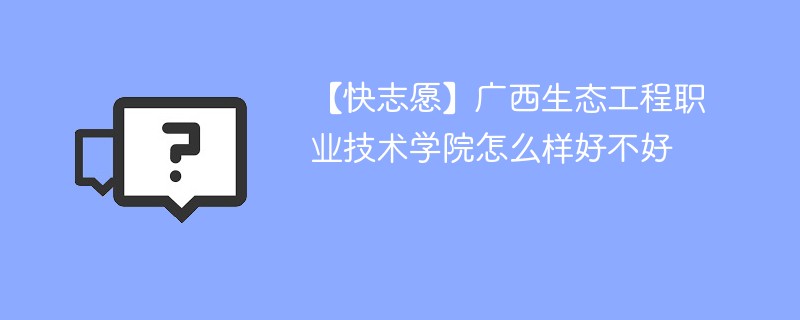 【快志愿】广西生态工程职业技术学院怎么样好不好