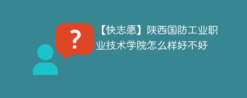 【快志愿】陕西国防工业职业技术学院怎么样好不好