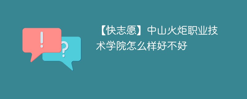 【快志愿】中山火炬职业技术学院怎么样好不好