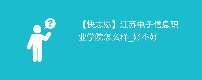 【快志愿】江苏电子信息职业学院怎么样_好不好