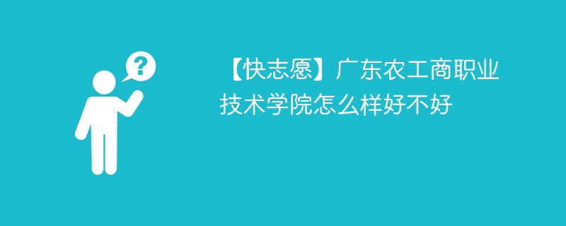 【快志愿】广东农工商职业技术学院怎么样好不好